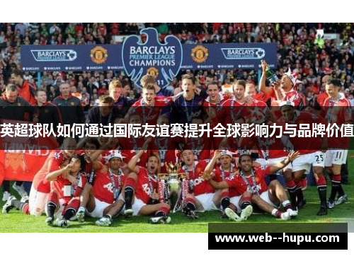 英超球队如何通过国际友谊赛提升全球影响力与品牌价值