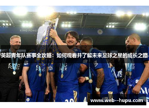 英超青年队赛事全攻略：如何观看并了解未来足球之星的成长之路