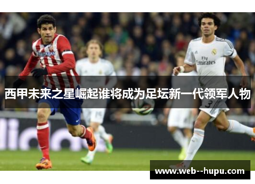 西甲未来之星崛起谁将成为足坛新一代领军人物