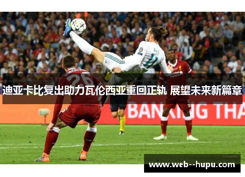 迪亚卡比复出助力瓦伦西亚重回正轨 展望未来新篇章