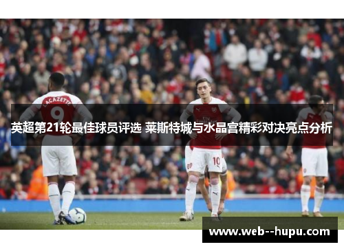 英超第21轮最佳球员评选 莱斯特城与水晶宫精彩对决亮点分析 英超第21轮最佳球员评选 莱斯特城与水晶宫精彩对决亮点分析