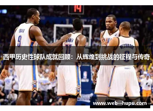 西甲历史性球队成就回顾：从辉煌到挑战的征程与传奇