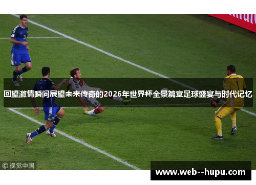 回望激情瞬间展望未来传奇的2026年世界杯全景篇章足球盛宴与时代记忆