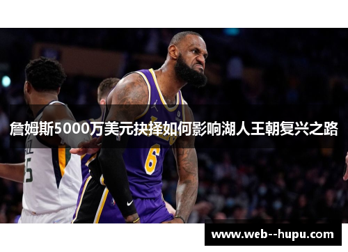 詹姆斯5000万美元抉择如何影响湖人王朝复兴之路