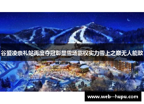 谷爱凌崇礼站再度夺冠彰显雪场霸权实力雪上之巅无人能敌