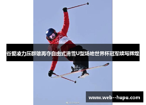 谷爱凌力压群雄再夺自由式滑雪U型场地世界杯冠军续写辉煌
