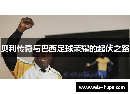 贝利传奇与巴西足球荣耀的起伏之路