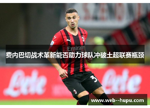 费内巴切战术革新能否助力球队冲破土超联赛瓶颈