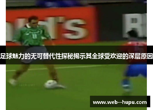 足球魅力的无可替代性探秘揭示其全球受欢迎的深层原因