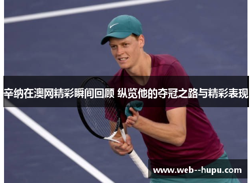 辛纳在澳网精彩瞬间回顾 纵览他的夺冠之路与精彩表现