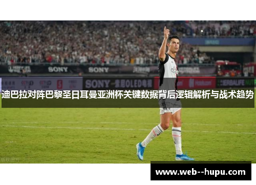 迪巴拉对阵巴黎圣日耳曼亚洲杯关键数据背后逻辑解析与战术趋势