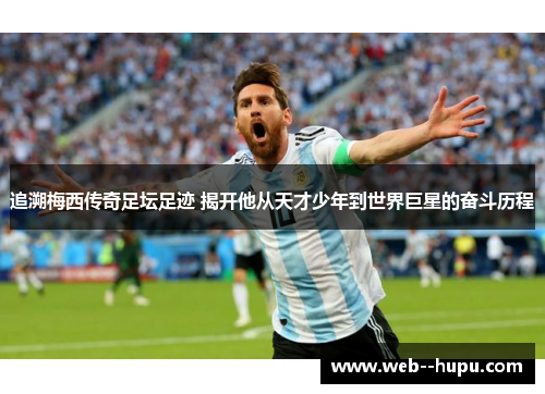 追溯梅西传奇足坛足迹 揭开他从天才少年到世界巨星的奋斗历程