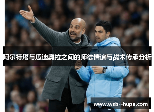 阿尔特塔与瓜迪奥拉之间的师徒情谊与战术传承分析