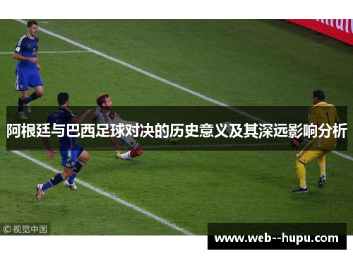 阿根廷与巴西足球对决的历史意义及其深远影响分析