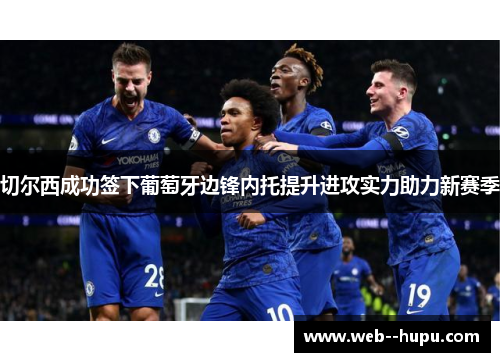 切尔西成功签下葡萄牙边锋内托提升进攻实力助力新赛季