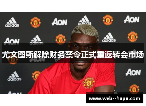 尤文图斯解除财务禁令正式重返转会市场
