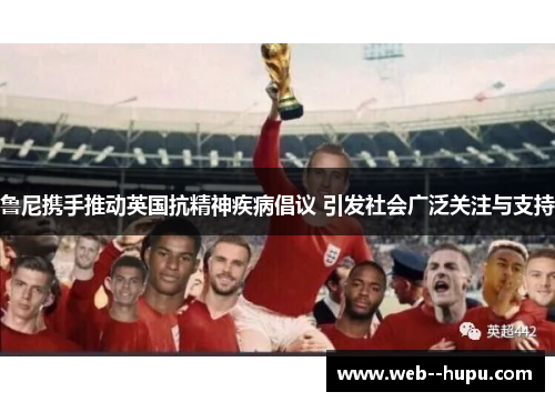 鲁尼携手推动英国抗精神疾病倡议 引发社会广泛关注与支持