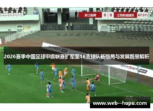2026赛季中国足球甲级联赛扩军至16支球队新格局与发展前景解析 2026赛季中国足球甲级联赛扩军至16支球队新格局与发展前景解析