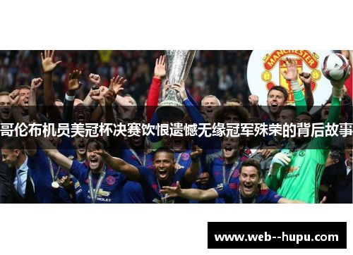 哥伦布机员美冠杯决赛饮恨遗憾无缘冠军殊荣的背后故事