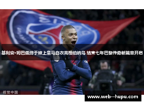 基利安·姆巴佩终于披上皇马白衣亮相伯纳乌 结束七年巴黎传奇新篇章开启 基利安·姆巴佩终于披上皇马白衣亮相伯纳乌 结束七年巴黎传奇新篇章开启