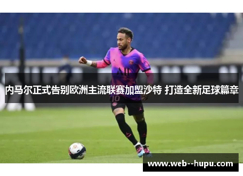 内马尔正式告别欧洲主流联赛加盟沙特 打造全新足球篇章 内马尔正式告别欧洲主流联赛加盟沙特 打造全新足球篇章