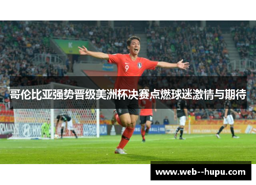 哥伦比亚强势晋级美洲杯决赛点燃球迷激情与期待 哥伦比亚强势晋级美洲杯决赛点燃球迷激情与期待