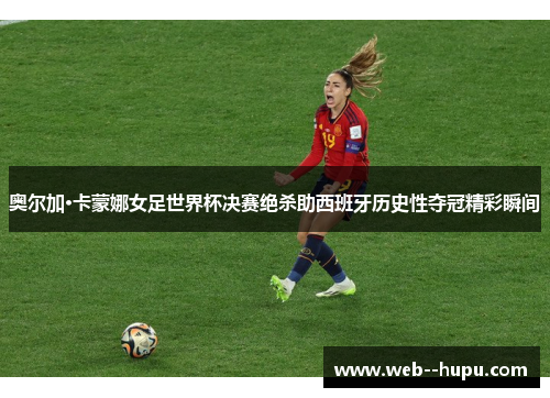 奥尔加·卡蒙娜女足世界杯决赛绝杀助西班牙历史性夺冠精彩瞬间