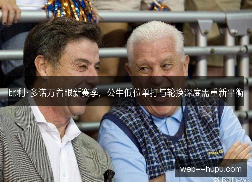 比利·多诺万着眼新赛季，公牛低位单打与轮换深度需重新平衡